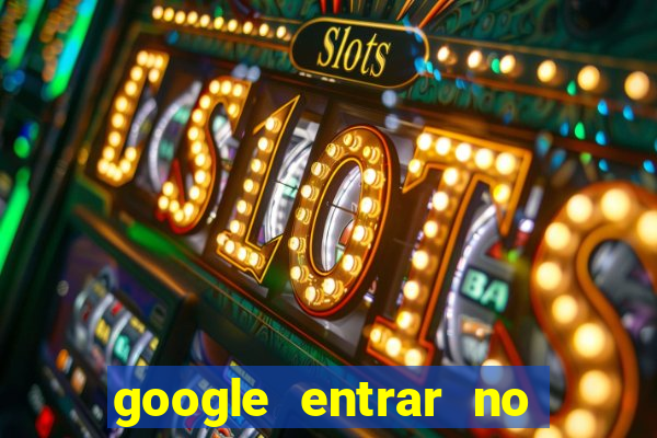 google entrar no jogo de c****