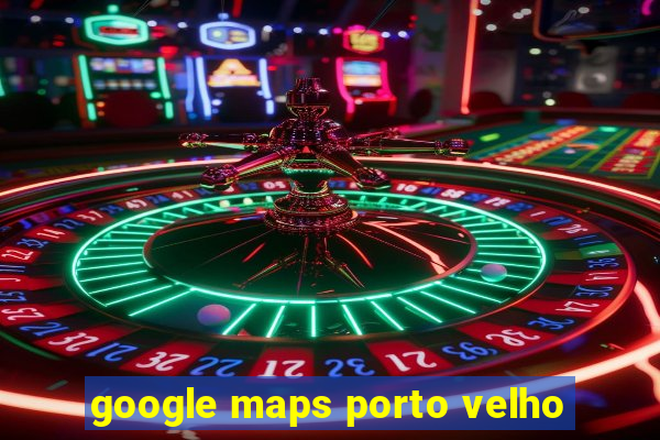 google maps porto velho