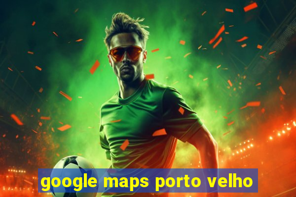 google maps porto velho