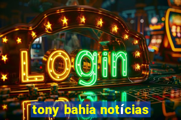 tony bahia notícias