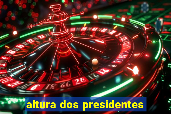 altura dos presidentes