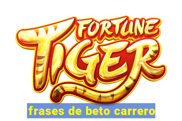 frases de beto carrero