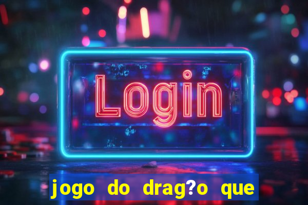 jogo do drag?o que dá dinheiro