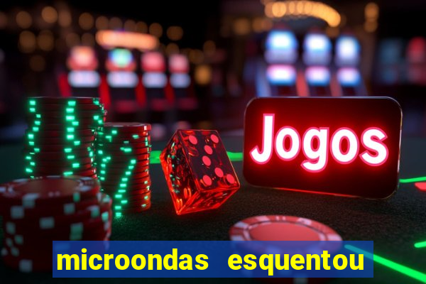 microondas esquentou demais e parou de funcionar