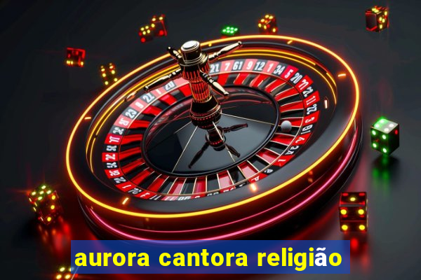 aurora cantora religião