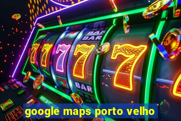 google maps porto velho