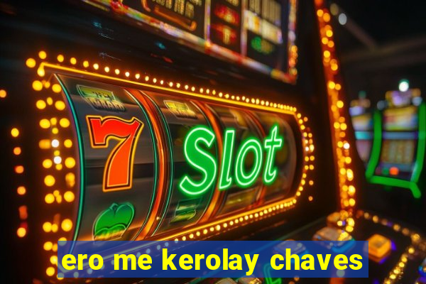 ero me kerolay chaves